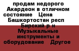 продам недорого Акардеон в отличном состояние › Цена ­ 4 500 - Башкортостан респ., Бирский р-н Музыкальные инструменты и оборудование » Другое   